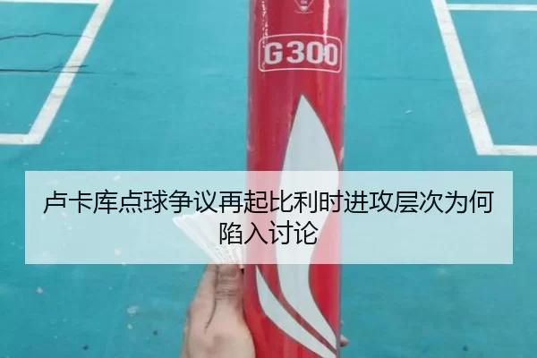 卢卡库点球争议再起比利时进攻层次为何陷入讨论 - worldcup