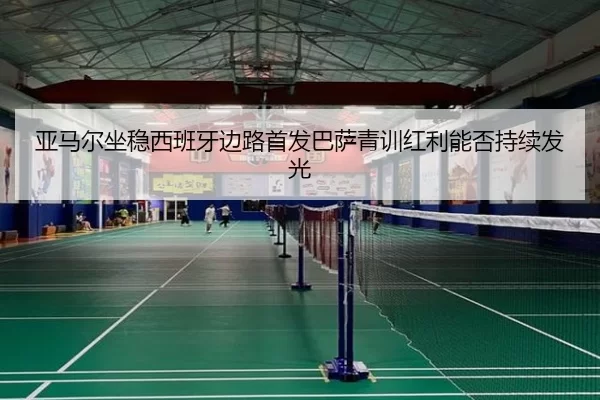 亚马尔坐稳西班牙边路首发巴萨青训红利能否持续发光
